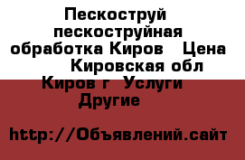 Пескоструй, пескоструйная обработка Киров › Цена ­ 250 - Кировская обл., Киров г. Услуги » Другие   